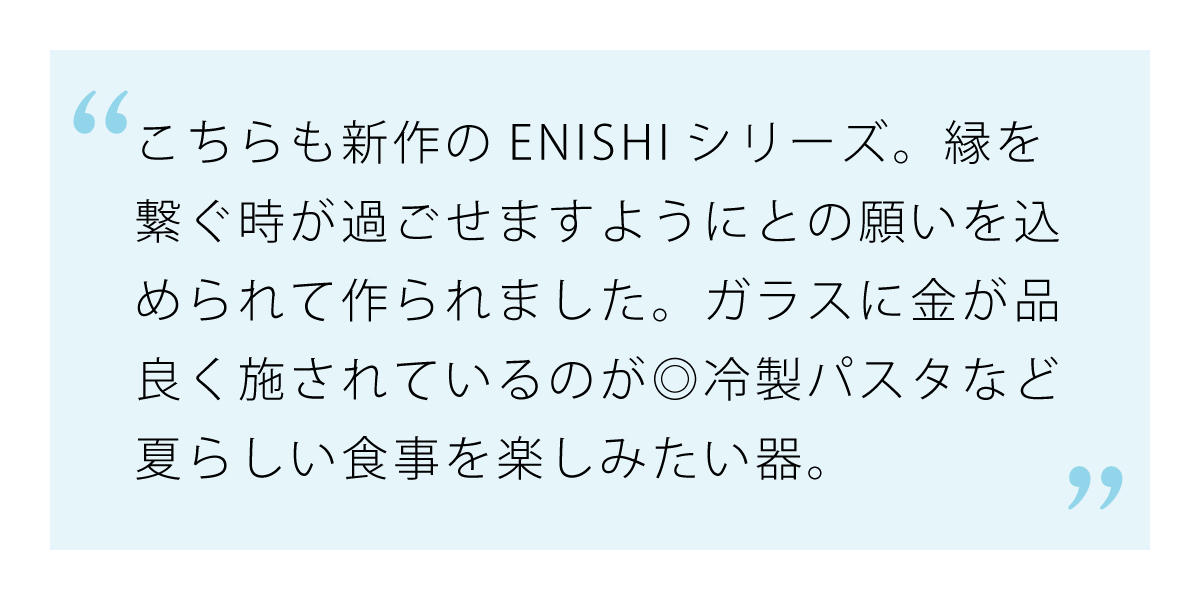 金の縁取りがあしらわれて華やかなENISHIシリーズ