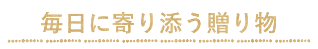 大切な人には毎日に寄り添う贈り物を