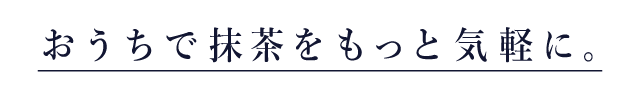 おうちで抹茶をもっと気軽に。