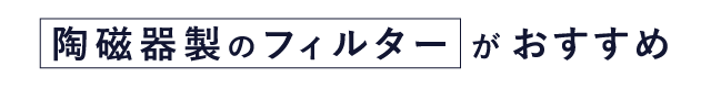 陶磁器製のフィルターがおすすめ