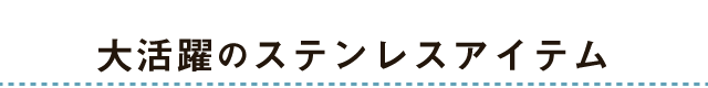 大活躍のステンレスアイテム